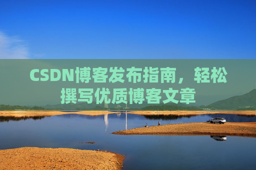 CSDN博客发布指南,轻松撰写优质博客文章 CSDN博客发布指南,轻松撰写优质博客文章